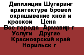 Депиляция.Шугаринг.архитектура бровей окрашивание хной и краской  › Цена ­ 100 - Все города, Армавир г. Услуги » Другие   . Красноярский край,Норильск г.